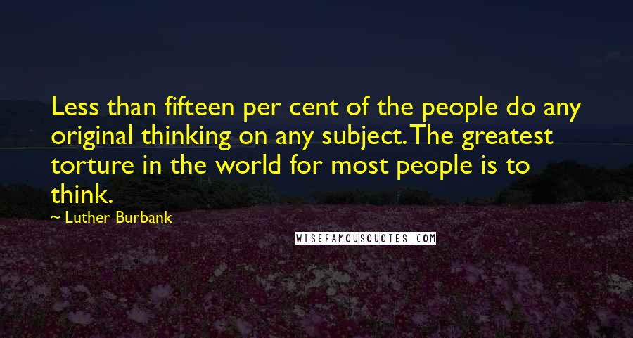 Luther Burbank Quotes: Less than fifteen per cent of the people do any original thinking on any subject. The greatest torture in the world for most people is to think.