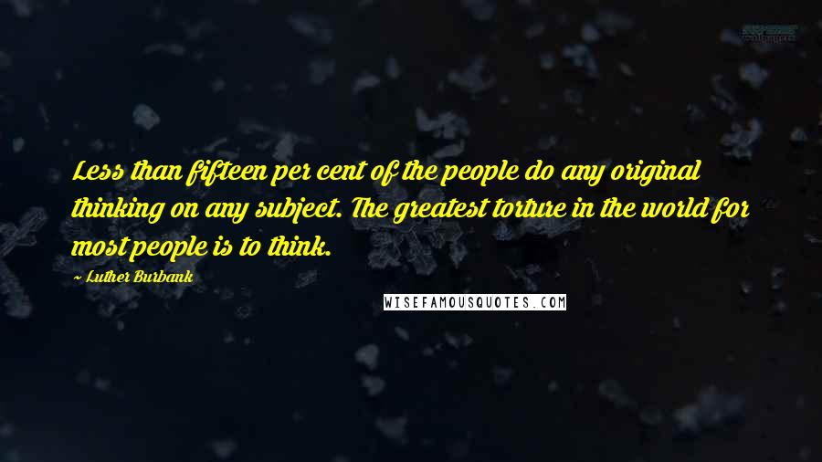 Luther Burbank Quotes: Less than fifteen per cent of the people do any original thinking on any subject. The greatest torture in the world for most people is to think.