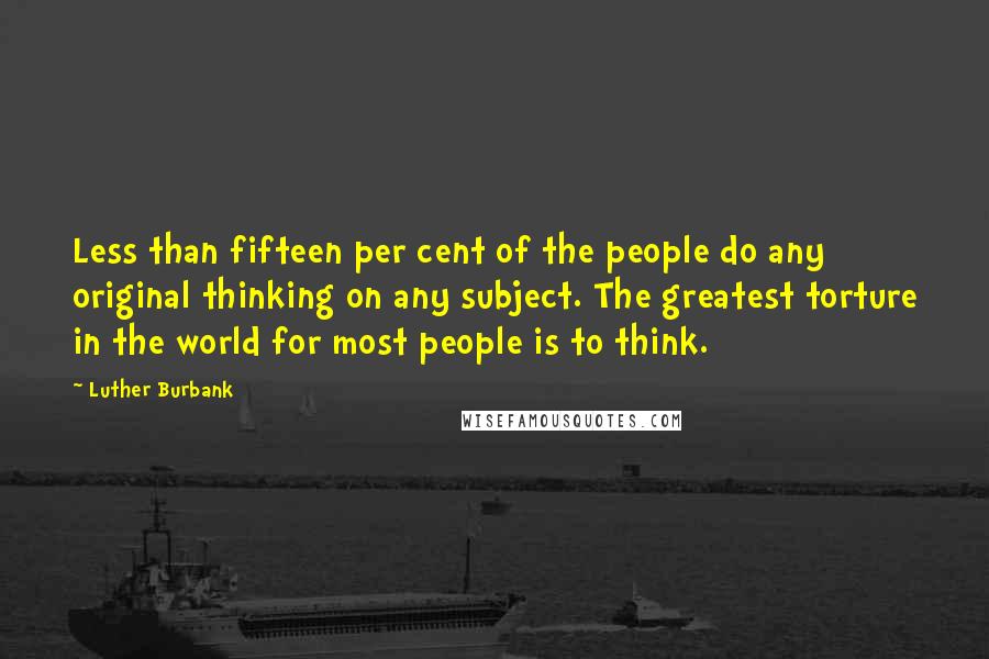 Luther Burbank Quotes: Less than fifteen per cent of the people do any original thinking on any subject. The greatest torture in the world for most people is to think.