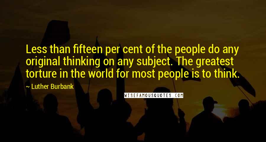 Luther Burbank Quotes: Less than fifteen per cent of the people do any original thinking on any subject. The greatest torture in the world for most people is to think.
