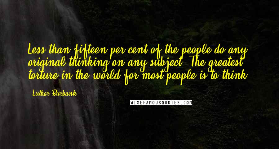 Luther Burbank Quotes: Less than fifteen per cent of the people do any original thinking on any subject. The greatest torture in the world for most people is to think.