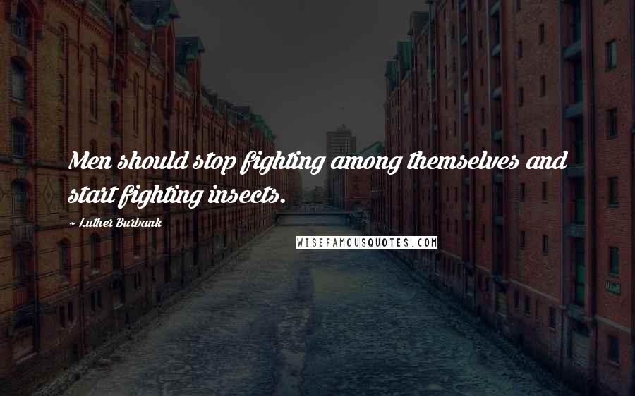 Luther Burbank Quotes: Men should stop fighting among themselves and start fighting insects.