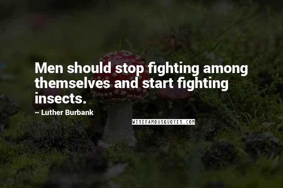 Luther Burbank Quotes: Men should stop fighting among themselves and start fighting insects.