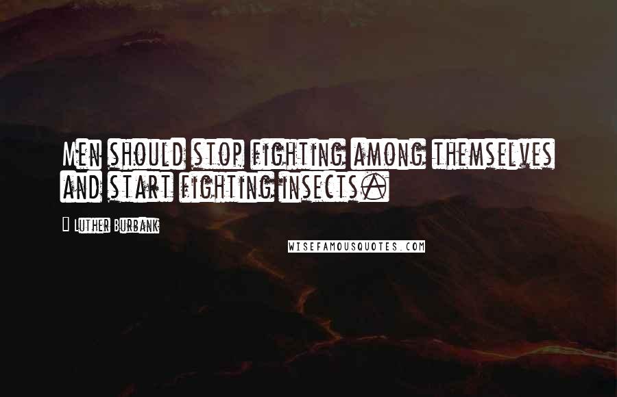 Luther Burbank Quotes: Men should stop fighting among themselves and start fighting insects.