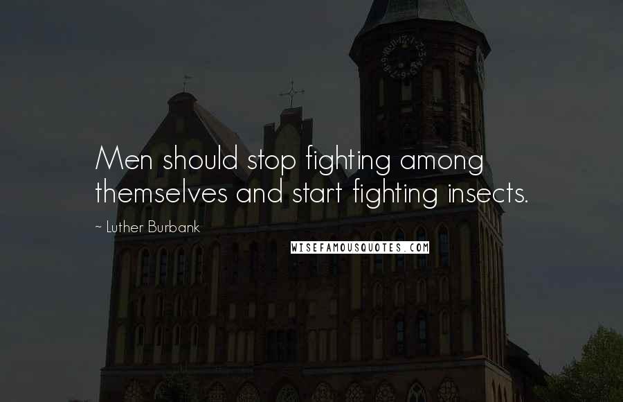 Luther Burbank Quotes: Men should stop fighting among themselves and start fighting insects.