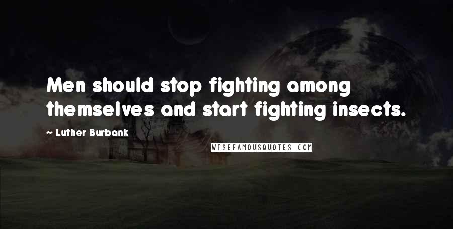 Luther Burbank Quotes: Men should stop fighting among themselves and start fighting insects.