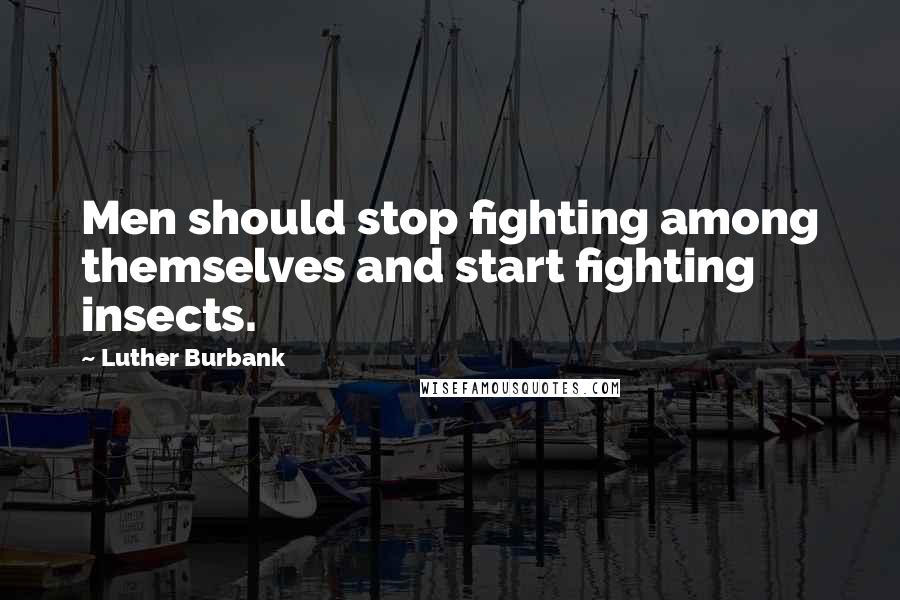 Luther Burbank Quotes: Men should stop fighting among themselves and start fighting insects.