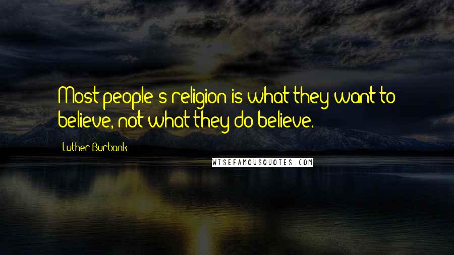 Luther Burbank Quotes: Most people's religion is what they want to believe, not what they do believe.