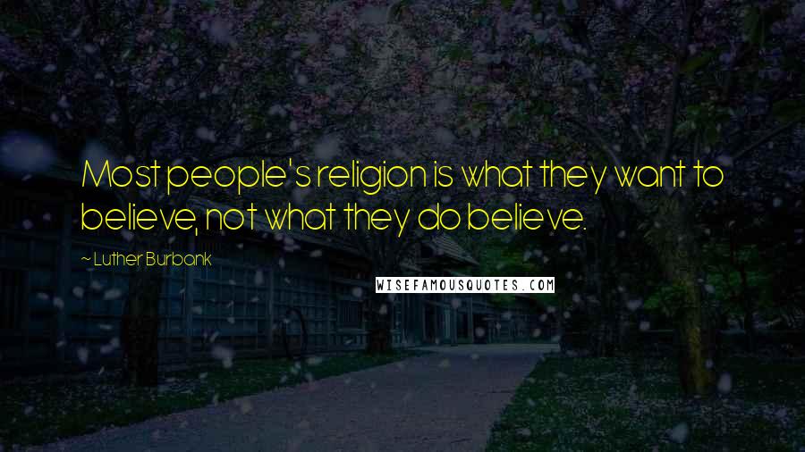 Luther Burbank Quotes: Most people's religion is what they want to believe, not what they do believe.