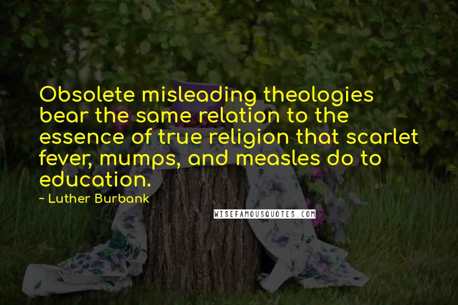 Luther Burbank Quotes: Obsolete misleading theologies bear the same relation to the essence of true religion that scarlet fever, mumps, and measles do to education.