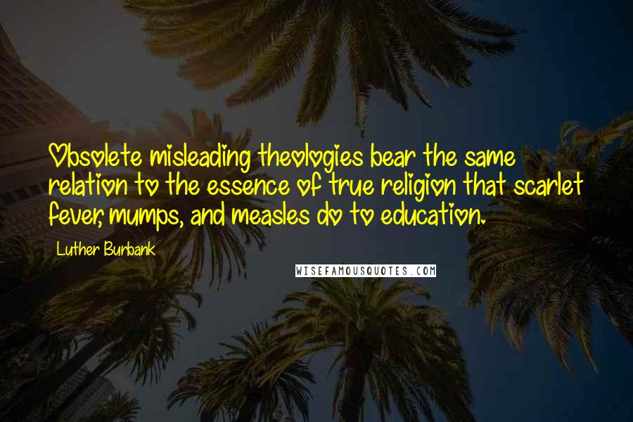 Luther Burbank Quotes: Obsolete misleading theologies bear the same relation to the essence of true religion that scarlet fever, mumps, and measles do to education.