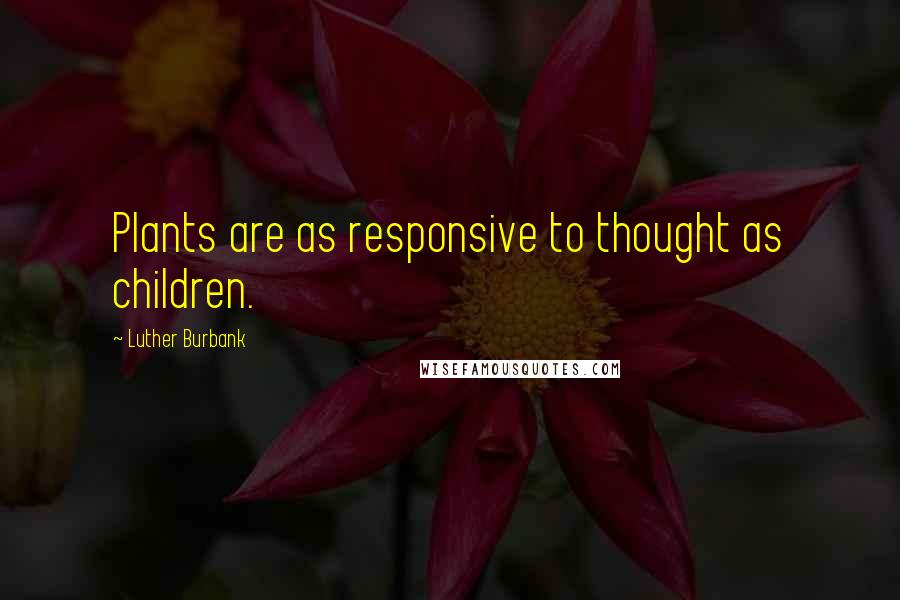 Luther Burbank Quotes: Plants are as responsive to thought as children.