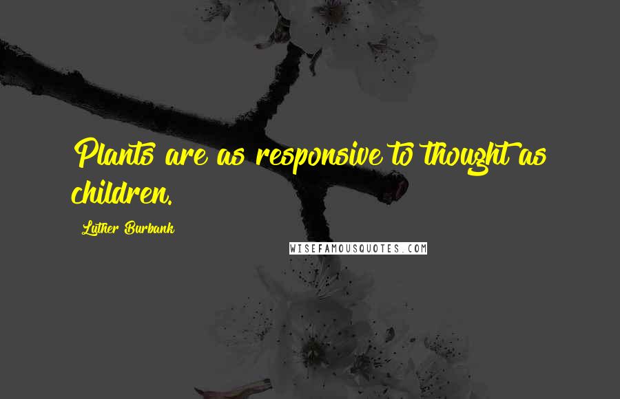 Luther Burbank Quotes: Plants are as responsive to thought as children.