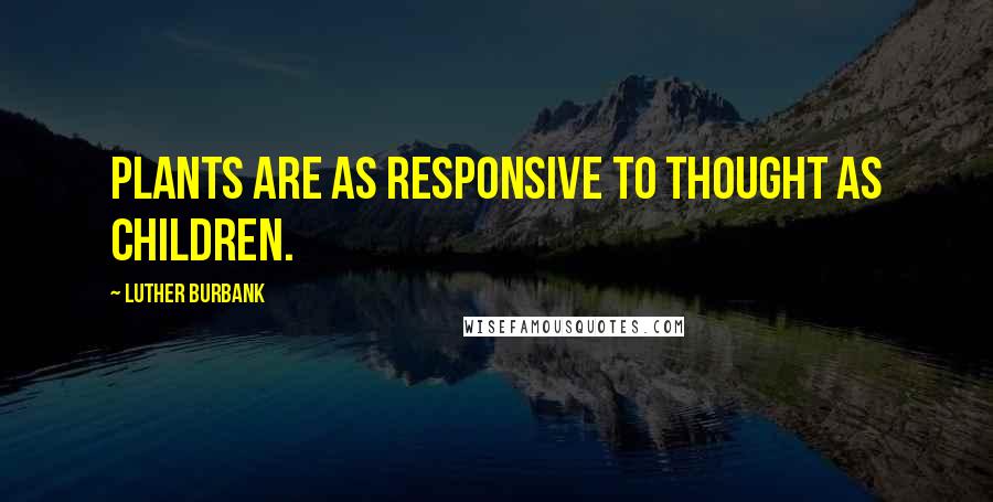 Luther Burbank Quotes: Plants are as responsive to thought as children.