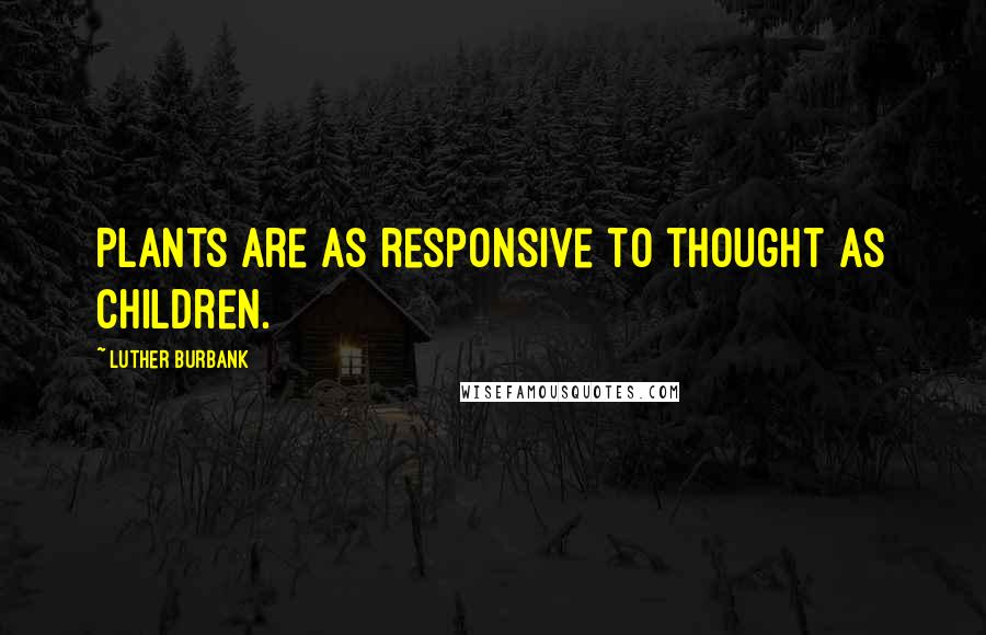 Luther Burbank Quotes: Plants are as responsive to thought as children.