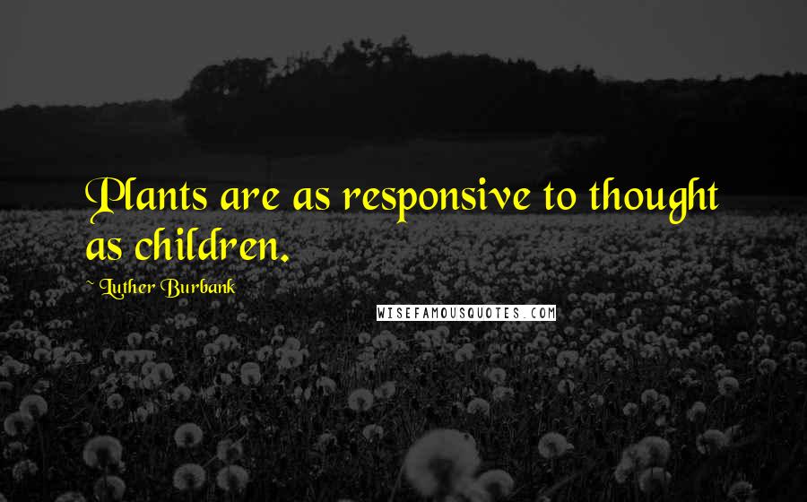 Luther Burbank Quotes: Plants are as responsive to thought as children.