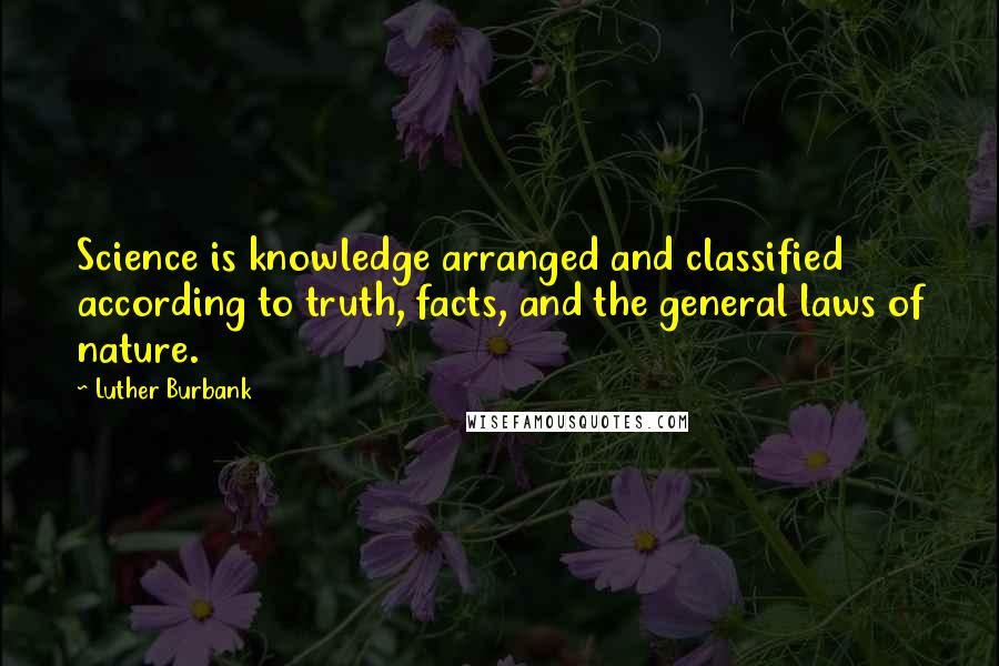 Luther Burbank Quotes: Science is knowledge arranged and classified according to truth, facts, and the general laws of nature.