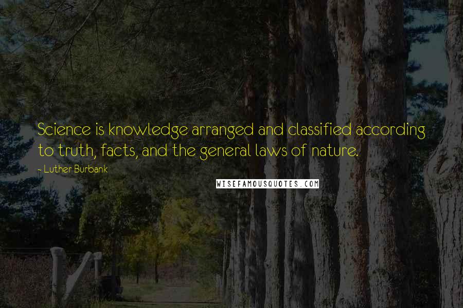 Luther Burbank Quotes: Science is knowledge arranged and classified according to truth, facts, and the general laws of nature.