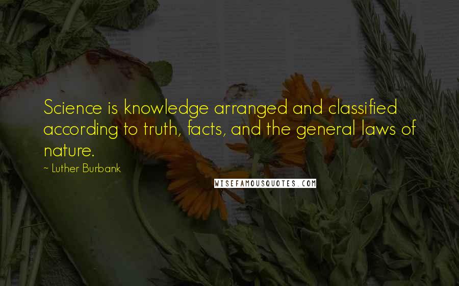 Luther Burbank Quotes: Science is knowledge arranged and classified according to truth, facts, and the general laws of nature.