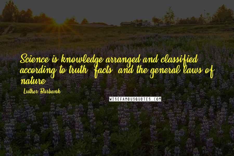 Luther Burbank Quotes: Science is knowledge arranged and classified according to truth, facts, and the general laws of nature.