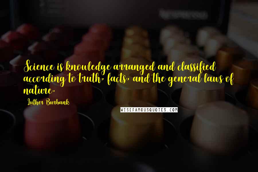 Luther Burbank Quotes: Science is knowledge arranged and classified according to truth, facts, and the general laws of nature.