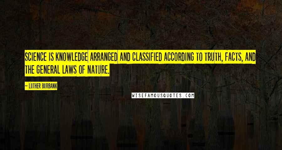 Luther Burbank Quotes: Science is knowledge arranged and classified according to truth, facts, and the general laws of nature.