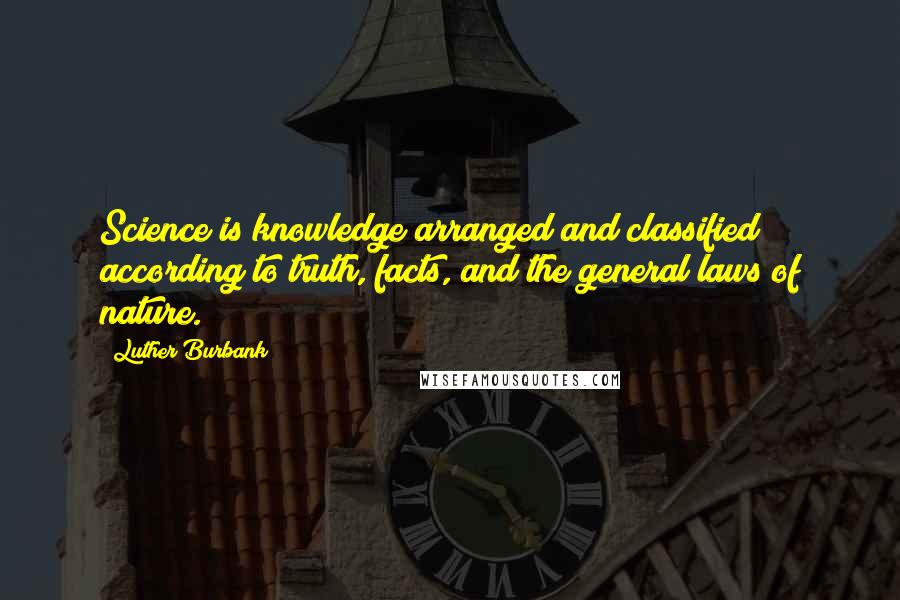 Luther Burbank Quotes: Science is knowledge arranged and classified according to truth, facts, and the general laws of nature.