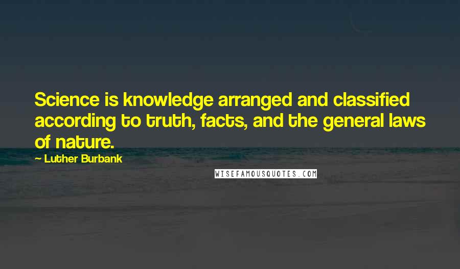 Luther Burbank Quotes: Science is knowledge arranged and classified according to truth, facts, and the general laws of nature.