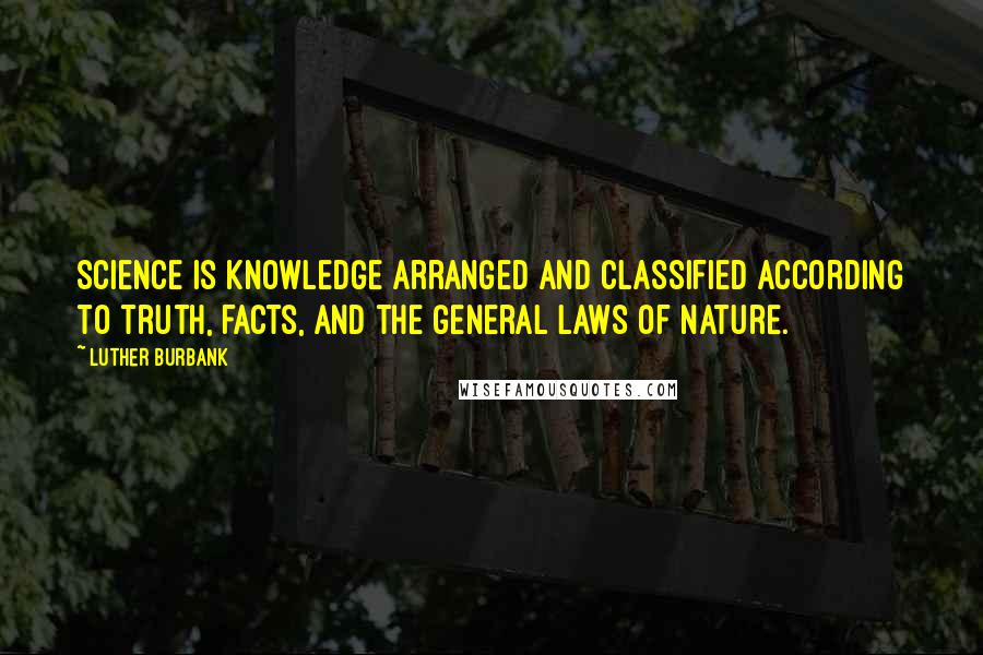 Luther Burbank Quotes: Science is knowledge arranged and classified according to truth, facts, and the general laws of nature.