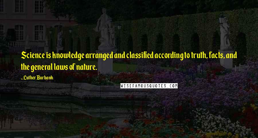 Luther Burbank Quotes: Science is knowledge arranged and classified according to truth, facts, and the general laws of nature.