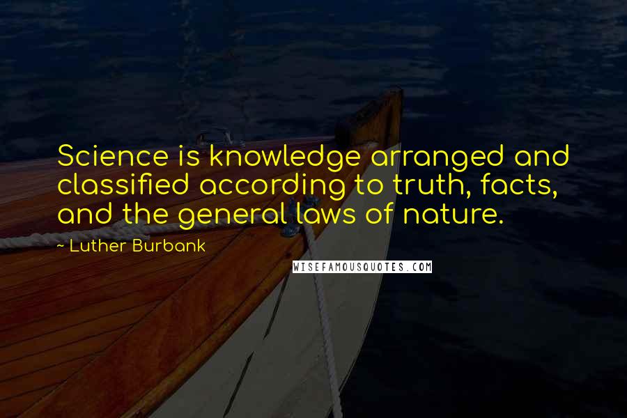 Luther Burbank Quotes: Science is knowledge arranged and classified according to truth, facts, and the general laws of nature.