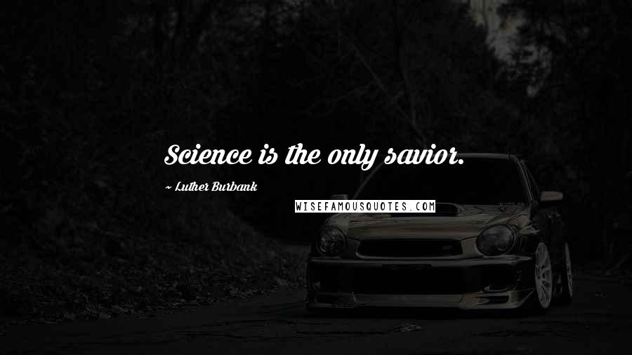 Luther Burbank Quotes: Science is the only savior.