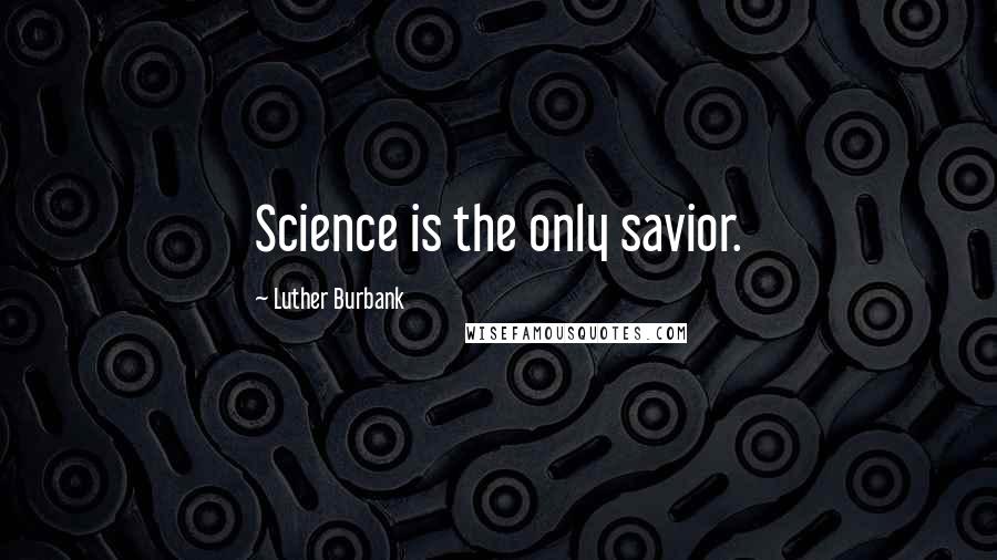 Luther Burbank Quotes: Science is the only savior.