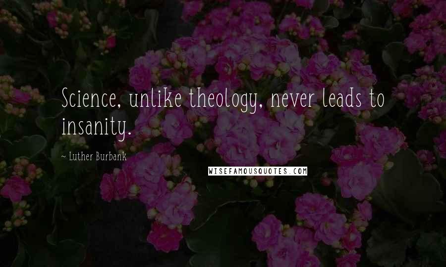 Luther Burbank Quotes: Science, unlike theology, never leads to insanity.