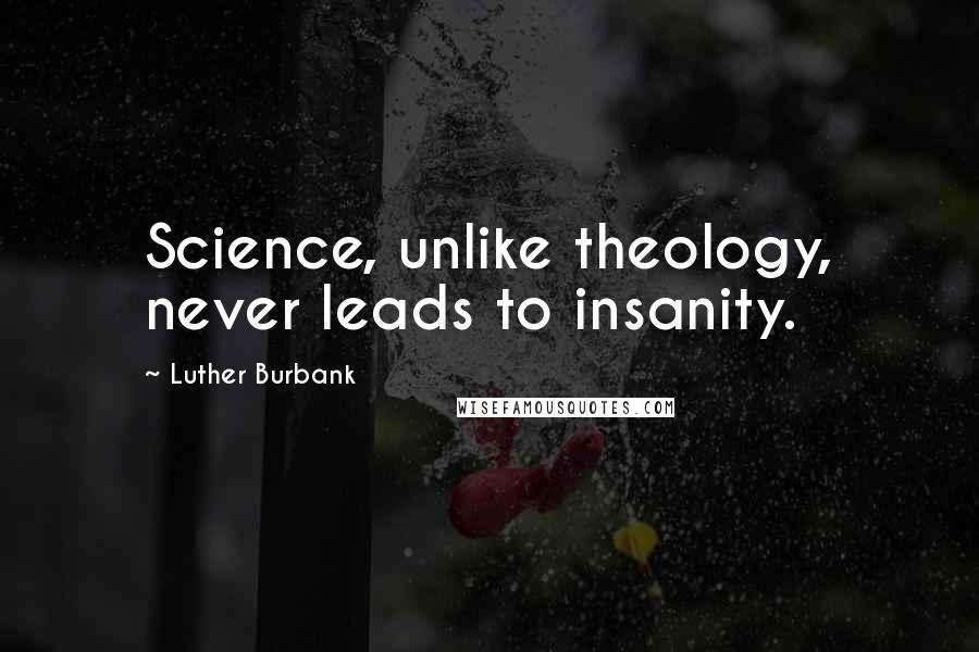 Luther Burbank Quotes: Science, unlike theology, never leads to insanity.