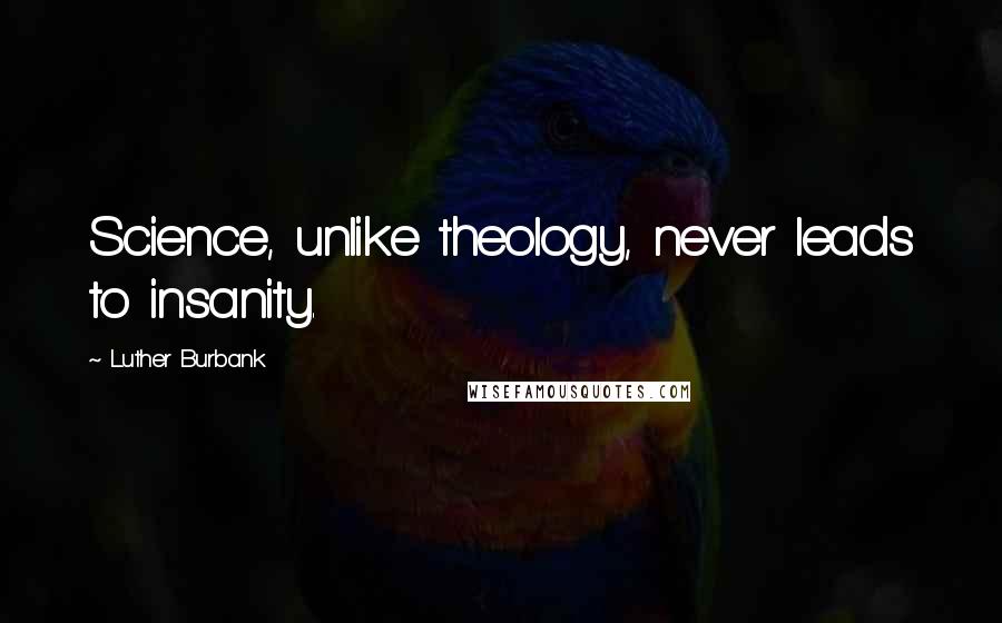 Luther Burbank Quotes: Science, unlike theology, never leads to insanity.