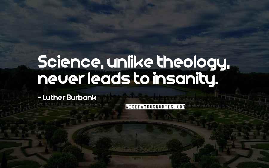 Luther Burbank Quotes: Science, unlike theology, never leads to insanity.