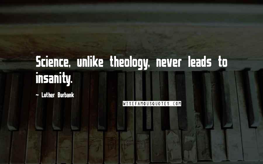 Luther Burbank Quotes: Science, unlike theology, never leads to insanity.