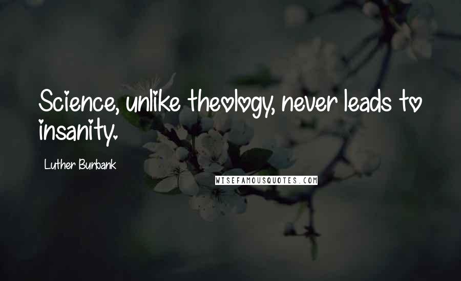 Luther Burbank Quotes: Science, unlike theology, never leads to insanity.