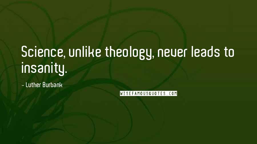 Luther Burbank Quotes: Science, unlike theology, never leads to insanity.