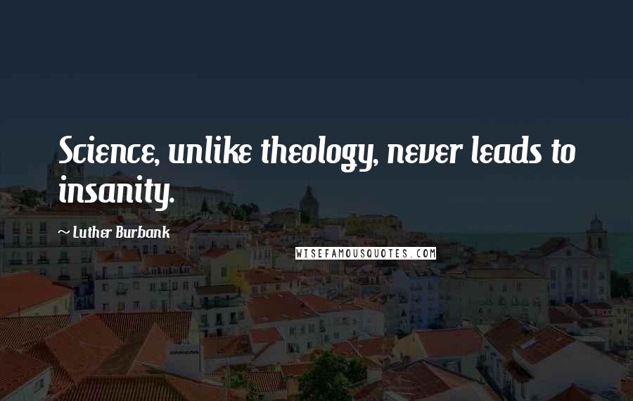 Luther Burbank Quotes: Science, unlike theology, never leads to insanity.