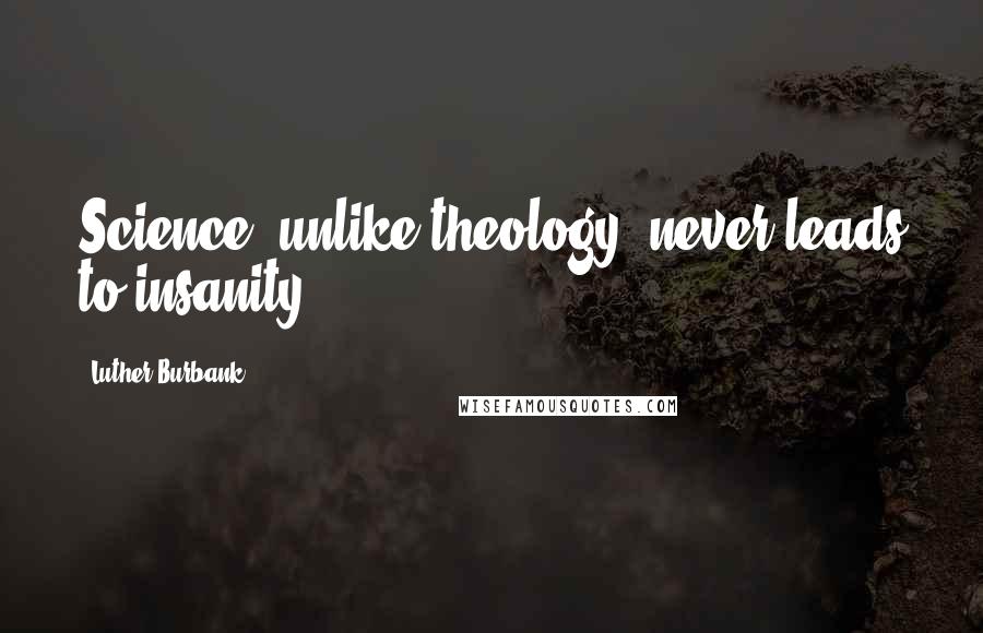 Luther Burbank Quotes: Science, unlike theology, never leads to insanity.