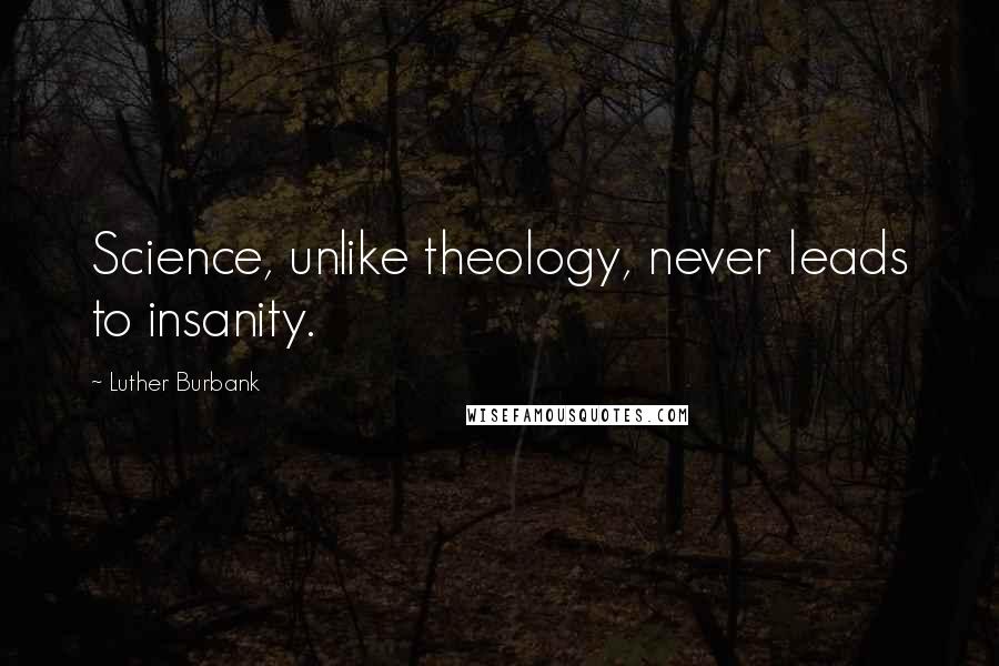 Luther Burbank Quotes: Science, unlike theology, never leads to insanity.