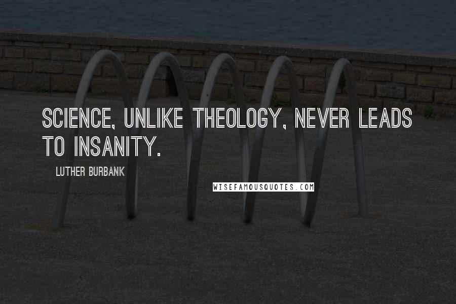 Luther Burbank Quotes: Science, unlike theology, never leads to insanity.