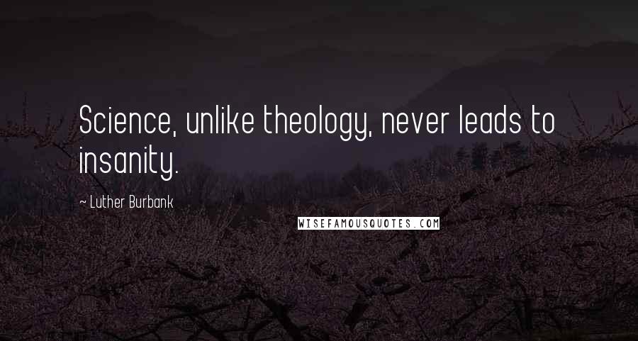 Luther Burbank Quotes: Science, unlike theology, never leads to insanity.