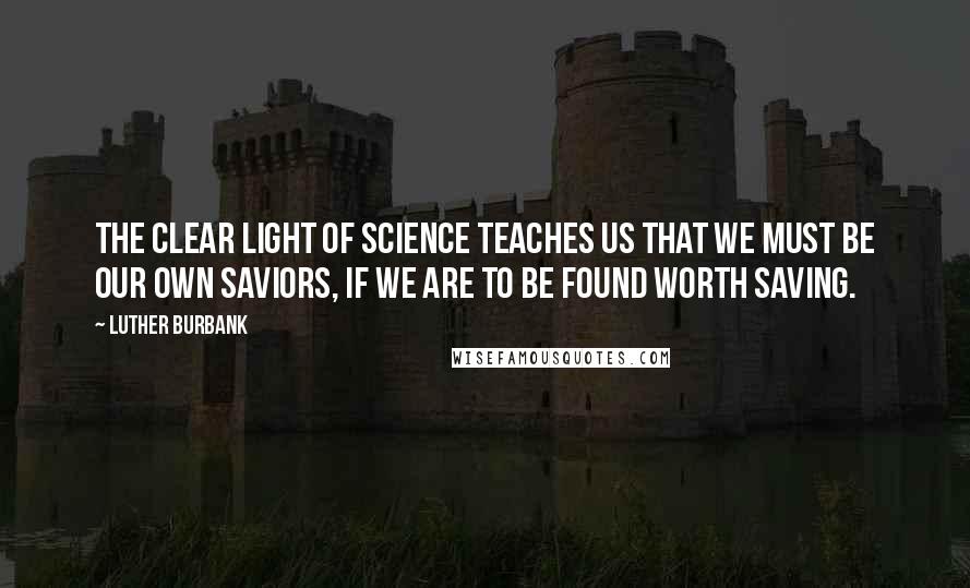 Luther Burbank Quotes: The clear light of science teaches us that we must be our own saviors, if we are to be found worth saving.