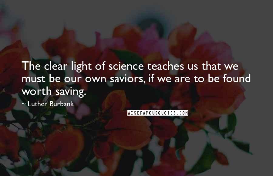 Luther Burbank Quotes: The clear light of science teaches us that we must be our own saviors, if we are to be found worth saving.