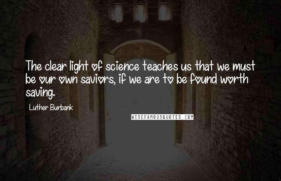 Luther Burbank Quotes: The clear light of science teaches us that we must be our own saviors, if we are to be found worth saving.