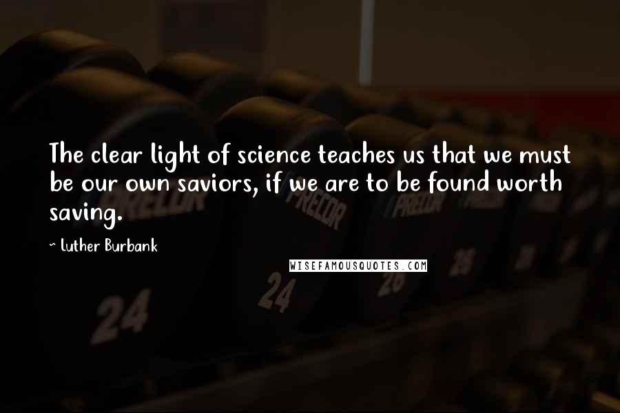 Luther Burbank Quotes: The clear light of science teaches us that we must be our own saviors, if we are to be found worth saving.