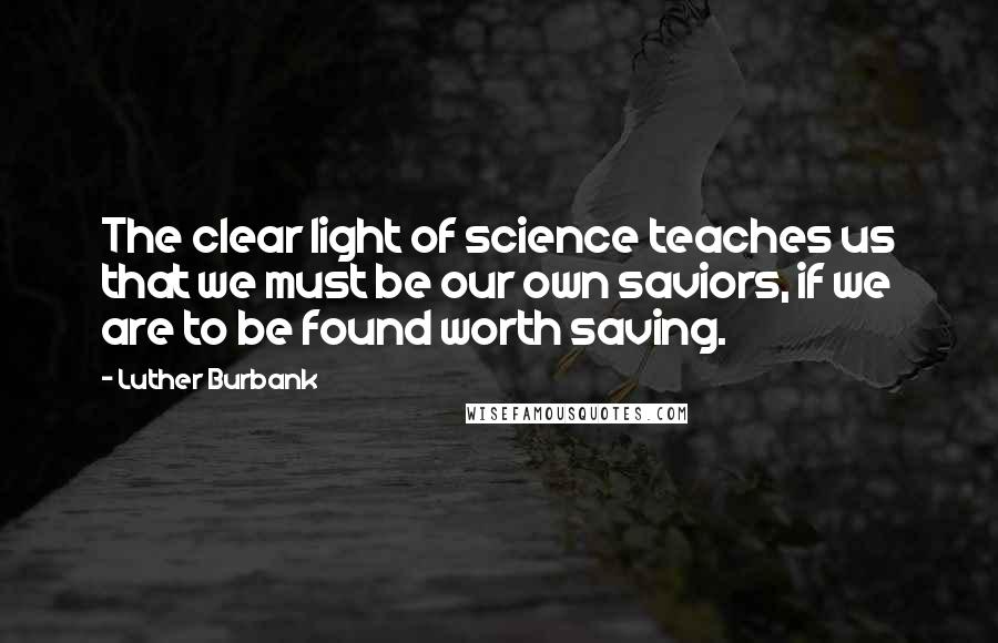 Luther Burbank Quotes: The clear light of science teaches us that we must be our own saviors, if we are to be found worth saving.